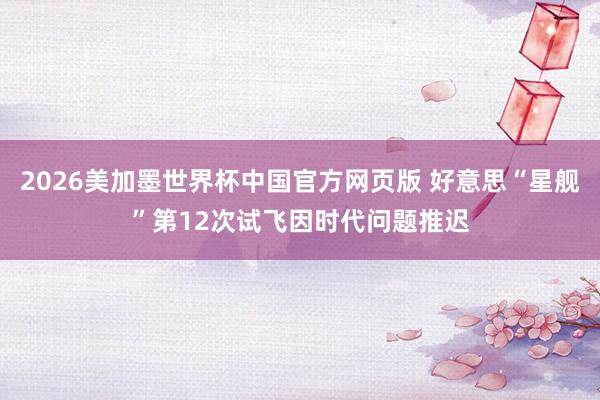 2026美加墨世界杯中国官方网页版 好意思“星舰”第12次试飞因时代问题推迟