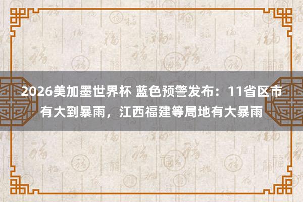 2026美加墨世界杯 蓝色预警发布：11省区市有大到暴雨，江西福建等局地有大暴雨