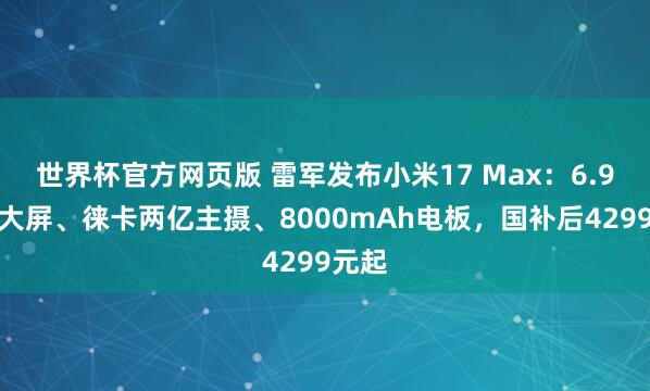 世界杯官方网页版 雷军发布小米17 Max：6.9英寸大屏、徕卡两亿主摄、8000mAh电板，国补后4299元起
