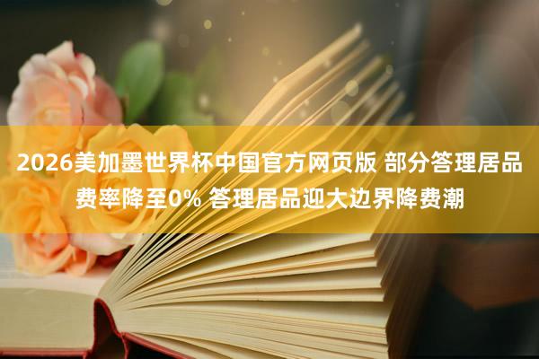 2026美加墨世界杯中国官方网页版 部分答理居品费率降至0% 答理居品迎大边界降费潮