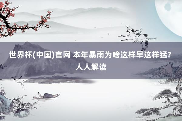 世界杯(中国)官网 本年暴雨为啥这样早这样猛? 人人解读