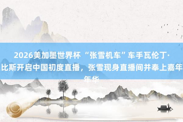 2026美加墨世界杯 “张雪机车”车手瓦伦丁·德比斯开启中国初度直播，张雪现身直播间并奉上嘉年华