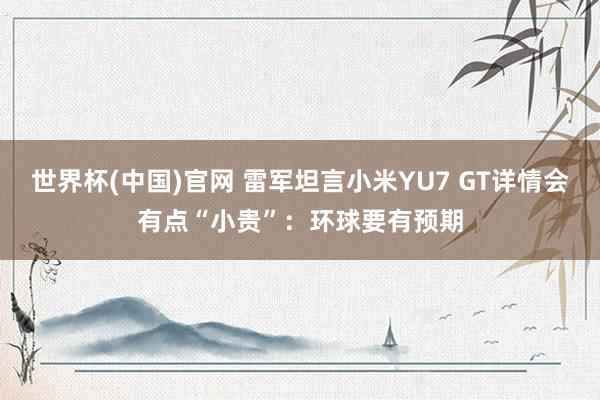 世界杯(中国)官网 雷军坦言小米YU7 GT详情会有点“小贵”：环球要有预期