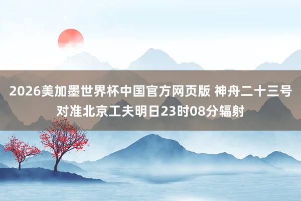 2026美加墨世界杯中国官方网页版 神舟二十三号对准北京工夫明日23时08分辐射