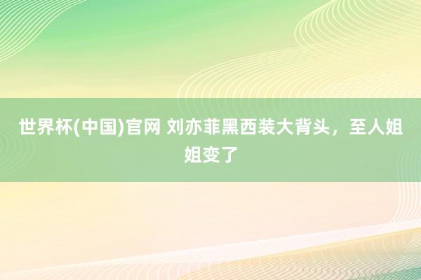 世界杯(中国)官网 刘亦菲黑西装大背头，至人姐姐变了