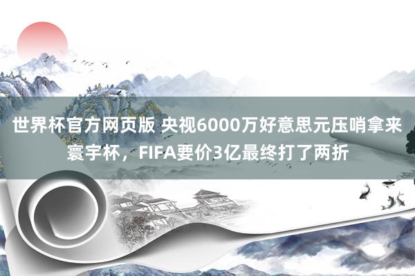 世界杯官方网页版 央视6000万好意思元压哨拿来寰宇杯，FIFA要价3亿最终打了两折