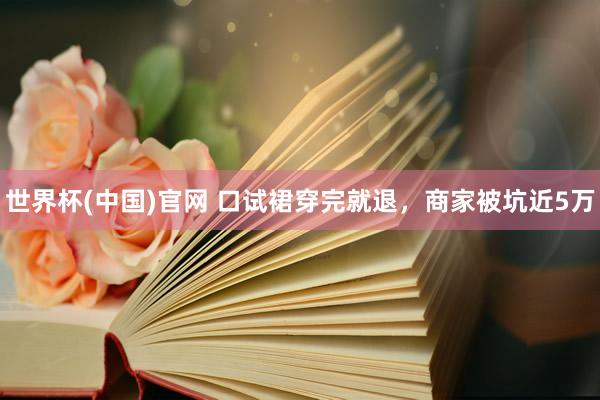 世界杯(中国)官网 口试裙穿完就退，商家被坑近5万