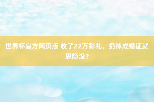 世界杯官方网页版 收了22万彩礼，扔掉成婚证就思隐没？