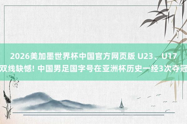 2026美加墨世界杯中国官方网页版 U23、U17双线缺憾! 中国男足国字号在亚洲杯历史一经3次夺冠