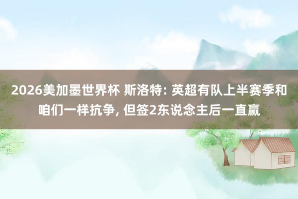 2026美加墨世界杯 斯洛特: 英超有队上半赛季和咱们一样抗争， 但签2东说念主后一直赢
