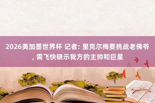 2026美加墨世界杯 记者: 里克尔梅要挑战老佛爷， 需飞快晓示我方的主帅和巨星