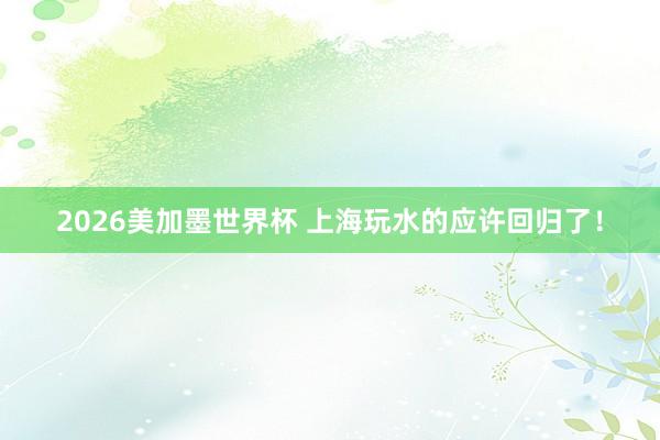 2026美加墨世界杯 上海玩水的应许回归了！