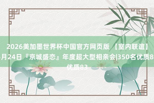 2026美加墨世界杯中国官方网页版 【室内联谊】5月24日『京城盛恋』年度超大型相亲会|350名优质83