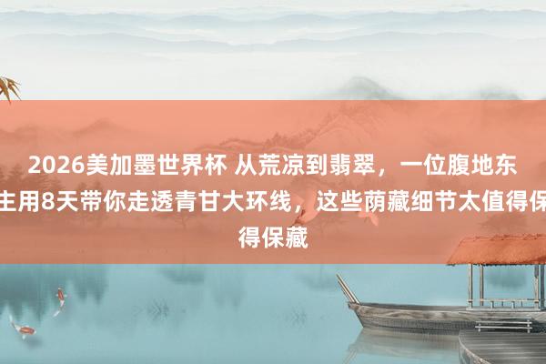 2026美加墨世界杯 从荒凉到翡翠，一位腹地东谈主用8天带你走透青甘大环线，这些荫藏细节太值得保藏