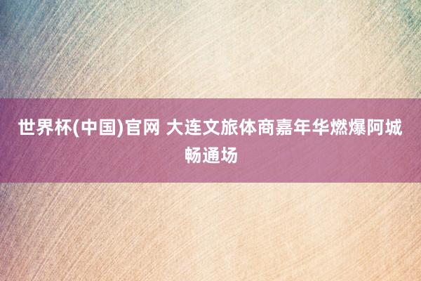 世界杯(中国)官网 大连文旅体商嘉年华燃爆阿城畅通场