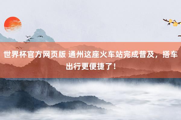 世界杯官方网页版 通州这座火车站完成普及，搭车出行更便捷了！