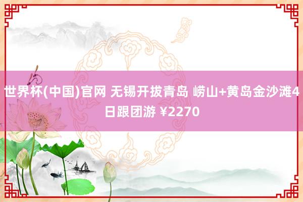 世界杯(中国)官网 无锡开拔青岛 崂山+黄岛金沙滩4日跟团游 ¥2270