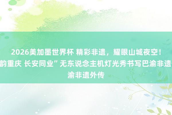 2026美加墨世界杯 精彩非遗，耀眼山城夜空！“新韵重庆 长安同业”无东说念主机灯光秀书写巴渝非遗外传
