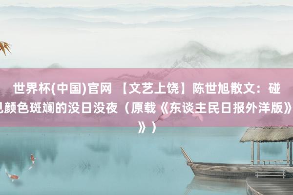世界杯(中国)官网 【文艺上饶】陈世旭散文：碰见颜色斑斓的没日没夜（原载《东谈主民日报外洋版》）
