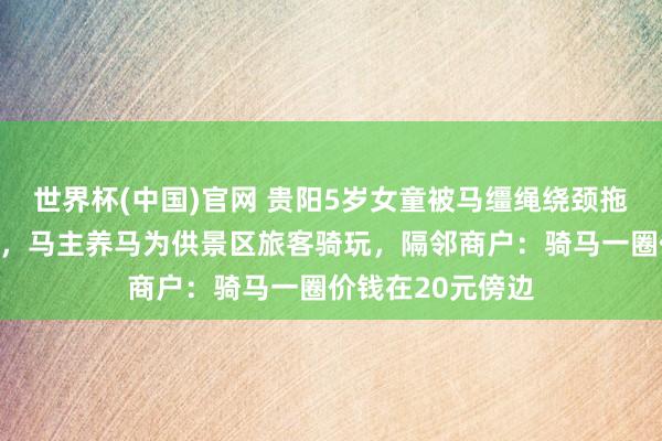 世界杯(中国)官网 贵阳5岁女童被马缰绳绕颈拖行近两千米致死，马主养马为供景区旅客骑玩，隔邻商户：骑马一圈价钱在20元傍边