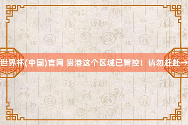 世界杯(中国)官网 贵港这个区域已管控！请勿赶赴→