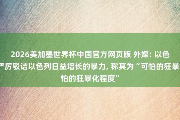 2026美加墨世界杯中国官方网页版 外媒: 以色列总统严厉驳诘以色列日益增长的暴力， 称其为“可怕的狂暴化程度”