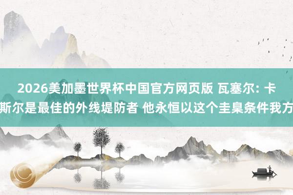 2026美加墨世界杯中国官方网页版 瓦塞尔: 卡斯尔是最佳的外线堤防者 他永恒以这个圭臬条件我方