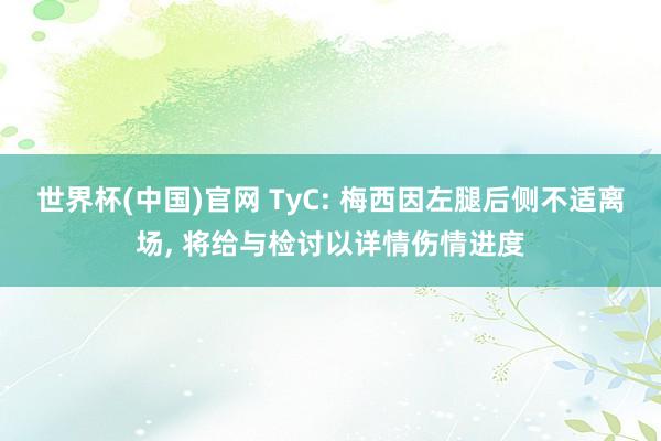 世界杯(中国)官网 TyC: 梅西因左腿后侧不适离场， 将给与检讨以详情伤情进度