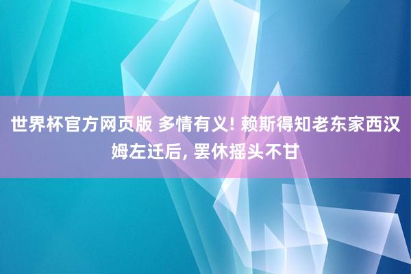 世界杯官方网页版 多情有义! 赖斯得知老东家西汉姆左迁后， 罢休摇头不甘