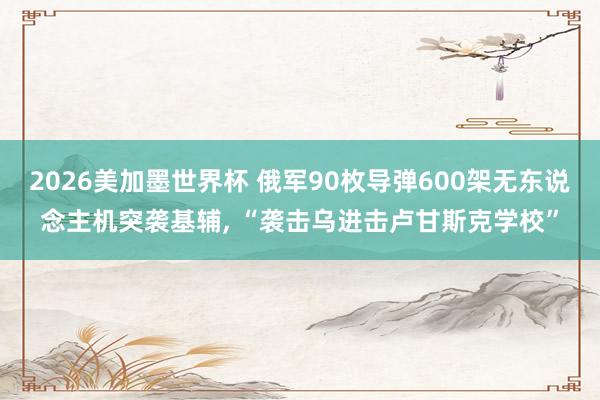 2026美加墨世界杯 俄军90枚导弹600架无东说念主机突袭基辅， “袭击乌进击卢甘斯克学校”