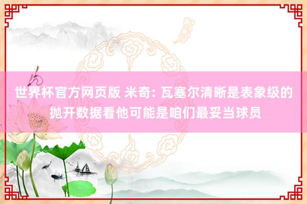 世界杯官方网页版 米奇: 瓦塞尔清晰是表象级的 抛开数据看他可能是咱们最妥当球员
