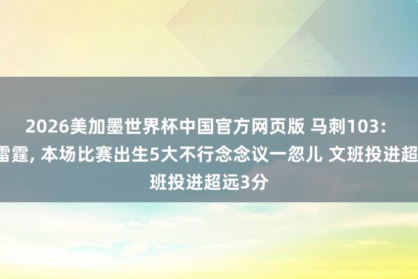 2026美加墨世界杯中国官方网页版 马刺103: 82胜雷霆， 本场比赛出生5大不行念念议一忽儿 文班投进超远3分
