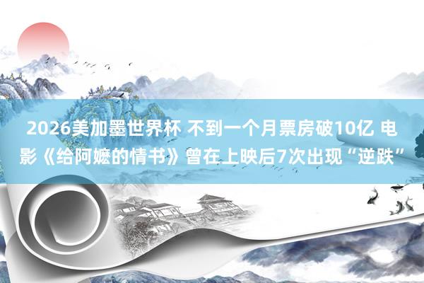 2026美加墨世界杯 不到一个月票房破10亿 电影《给阿嬷的情书》曾在上映后7次出现“逆跌”
