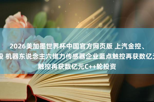 2026美加墨世界杯中国官方网页版 上汽金控、尚颀老步伐投 机器东说念主六维力传感器企业蓝点触控再获数亿元C++轮投资