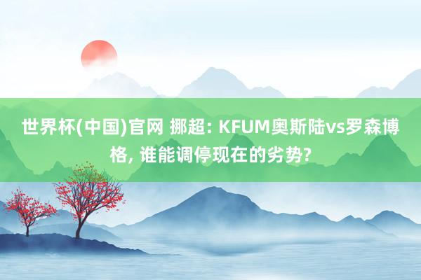 世界杯(中国)官网 挪超: KFUM奥斯陆vs罗森博格， 谁能调停现在的劣势?