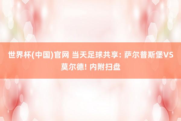 世界杯(中国)官网 当天足球共享: 萨尔普斯堡VS莫尔德! 内附扫盘