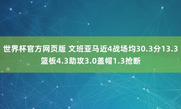 世界杯官方网页版 文班亚马近4战场均30.3分13.3篮板4.3助攻3.0盖帽1.3抢断