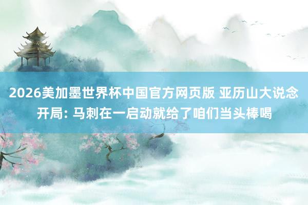 2026美加墨世界杯中国官方网页版 亚历山大说念开局: 马刺在一启动就给了咱们当头棒喝