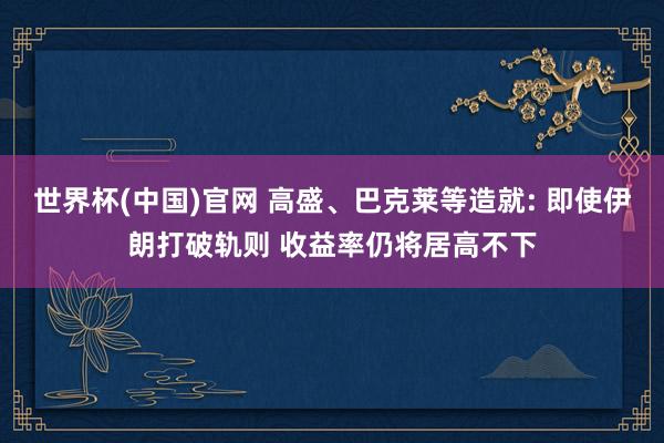 世界杯(中国)官网 高盛、巴克莱等造就: 即使伊朗打破轨则 收益率仍将居高不下