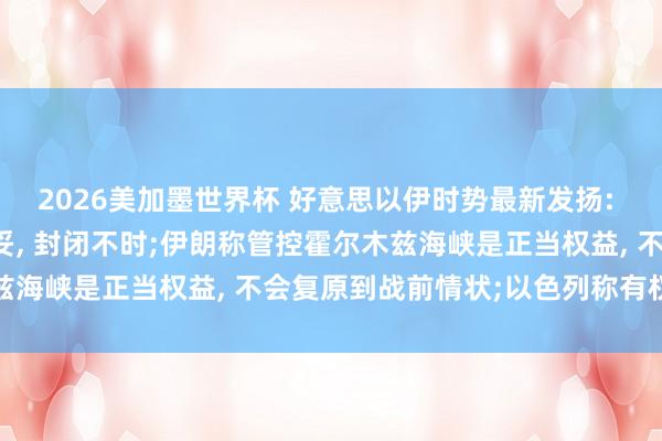 2026美加墨世界杯 好意思以伊时势最新发扬: 特朗普称协议未足够谈妥， 封闭不时;伊朗称管控霍尔木兹海峡是正当权益， 不会复原到战前情状;以色列称有权自保
