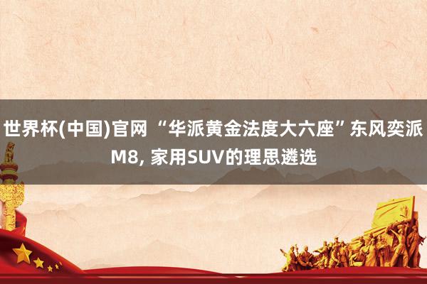 世界杯(中国)官网 “华派黄金法度大六座”东风奕派M8， 家用SUV的理思遴选