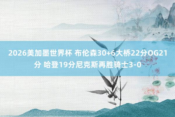 2026美加墨世界杯 布伦森30+6大桥22分OG21分 哈登19分尼克斯再胜骑士3-0