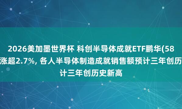 2026美加墨世界杯 科创半导体成就ETF鹏华(589020)涨超2.7%， 各人半导体制造成就销售额预计三年创历史新高