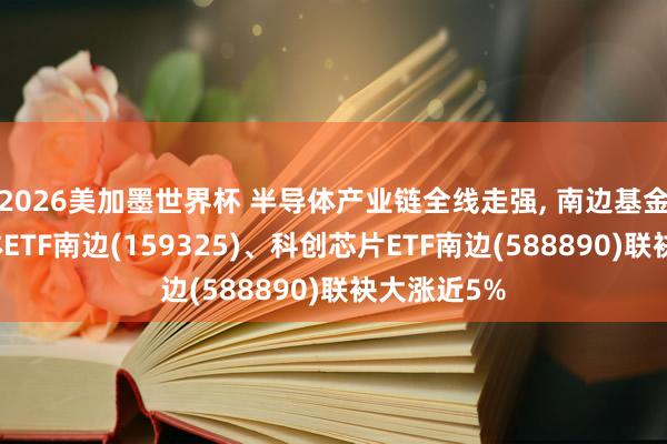2026美加墨世界杯 半导体产业链全线走强， 南边基金旗下半导体ETF南边(159325)、科创芯片ETF南边(588890)联袂大涨近5%