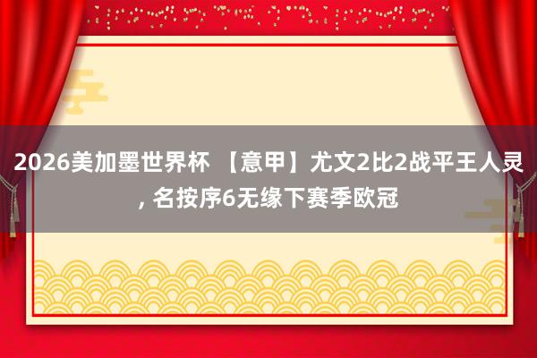 2026美加墨世界杯 【意甲】尤文2比2战平王人灵， 名按序6无缘下赛季欧冠