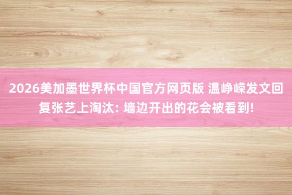 2026美加墨世界杯中国官方网页版 温峥嵘发文回复张艺上淘汰: 墙边开出的花会被看到!