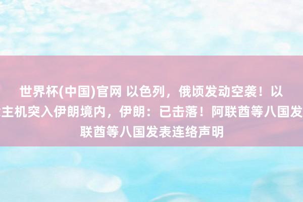 世界杯(中国)官网 以色列，俄顷发动空袭！以军无东说念主机突入伊朗境内，伊朗：已击落！阿联酋等八国发表连络声明