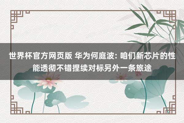 世界杯官方网页版 华为何庭波: 咱们新芯片的性能透彻不错捏续对标另外一条旅途