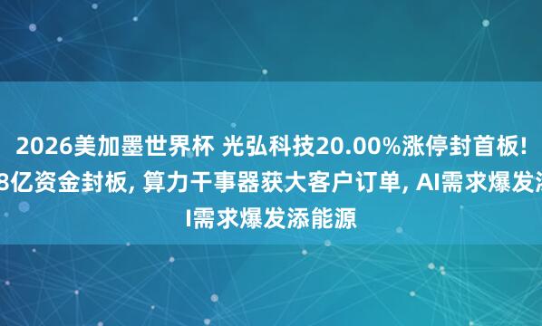 2026美加墨世界杯 光弘科技20.00%涨停封首板! 10.18亿资金封板， 算力干事器获大客户订单， AI需求爆发添能源