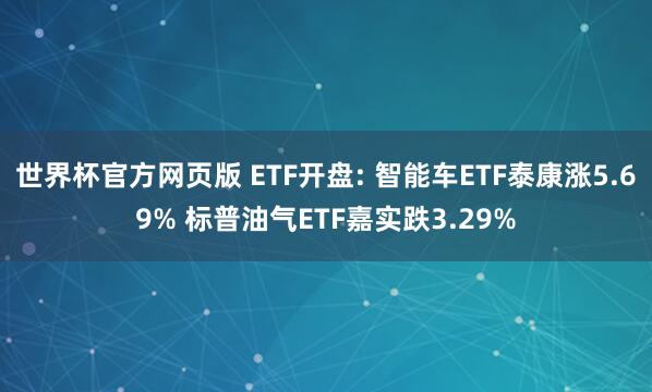 世界杯官方网页版 ETF开盘: 智能车ETF泰康涨5.69% 标普油气ETF嘉实跌3.29%